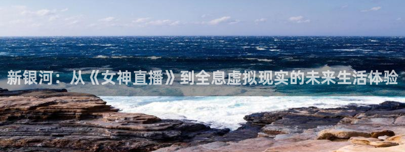 斗球直播tv版app：新银河：从《女神直播》到全息虚拟现实的未来生活体验