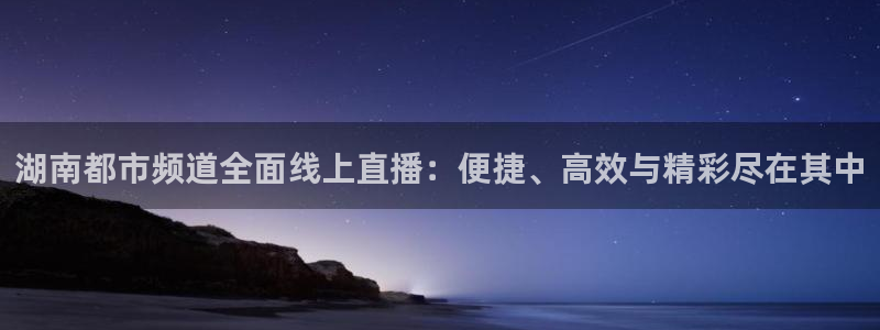 斗球直播ios：湖南都市频道全面线上直播：便捷、高效与精彩尽在其中
