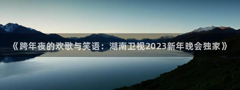 斗球直播nba下载：《跨年夜的欢歌与笑语：湖南卫视2023新年晚会独家》