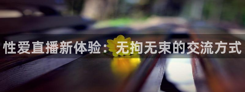 斗球直播网页版入口：性爱直播新体验：无拘无束的交流方式