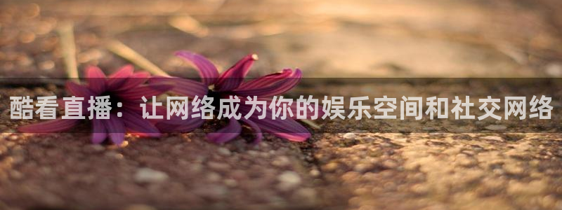 斗球直播免费体育直播在线观看：酷看直播：让网络成为你的娱乐空间和社交网络